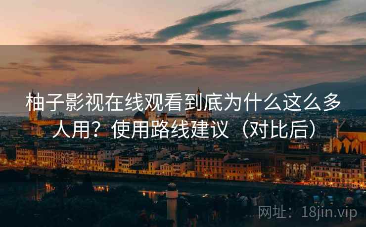 柚子影视在线观看到底为什么这么多人用？使用路线建议（对比后）
