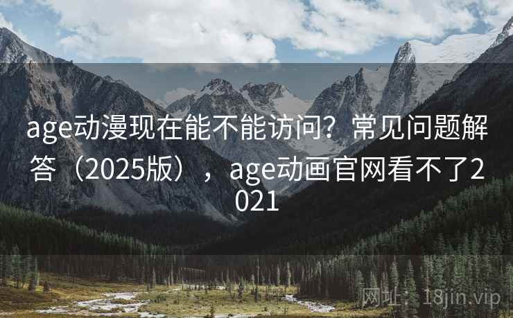 age动漫现在能不能访问？常见问题解答（2025版），age动画官网看不了2021