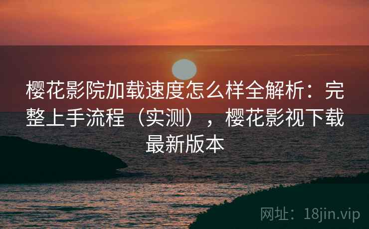 樱花影院加载速度怎么样全解析:完整上手流程(实测),樱花影视下载最新版本 樱花影院加载速度怎么样全解析:完整上手流程(实测),樱花影视下载最新版本