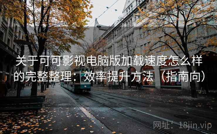 关于可可影视电脑版加载速度怎么样的完整整理：效率提升方法（指南向）