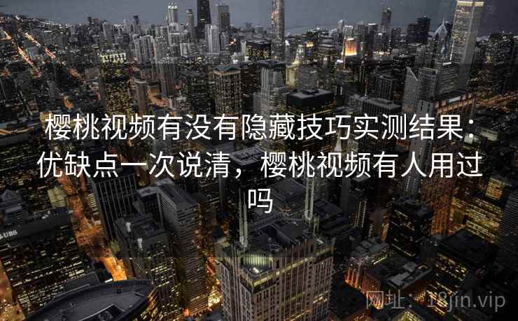 樱桃视频有没有隐藏技巧实测结果：优缺点一次说清，樱桃视频有人用过吗