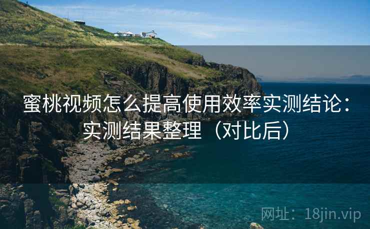 蜜桃视频怎么提高使用效率实测结论：实测结果整理（对比后）