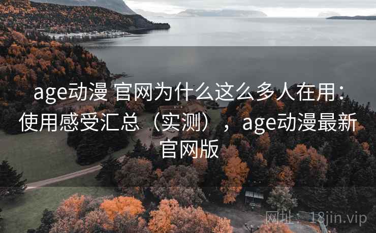 age动漫 官网为什么这么多人在用：使用感受汇总（实测），age动漫最新官网版