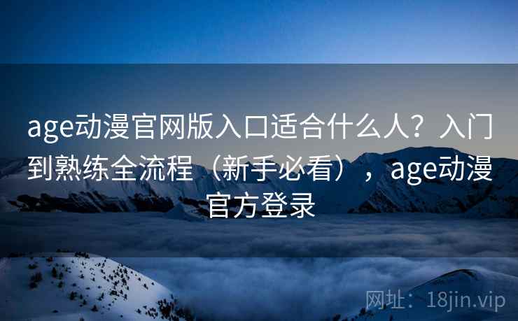 age动漫官网版入口适合什么人？入门到熟练全流程（新手必看），age动漫官方登录