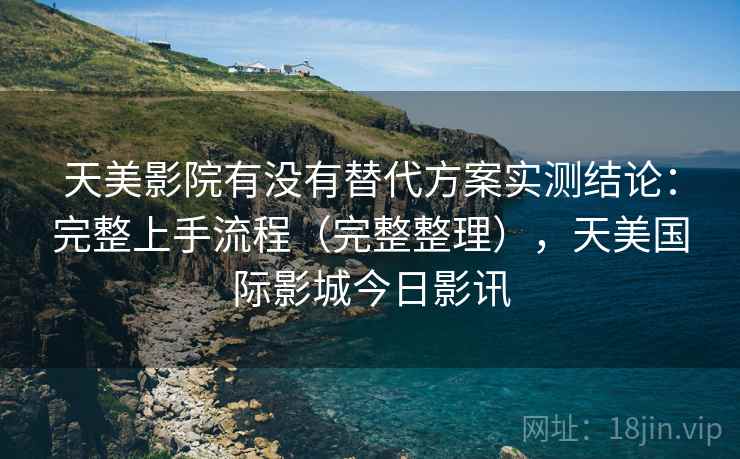 天美影院有没有替代方案实测结论：完整上手流程（完整整理），天美国际影城今日影讯