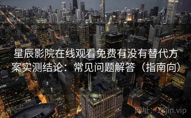 星辰影院在线观看免费有没有替代方案实测结论：常见问题解答（指南向）