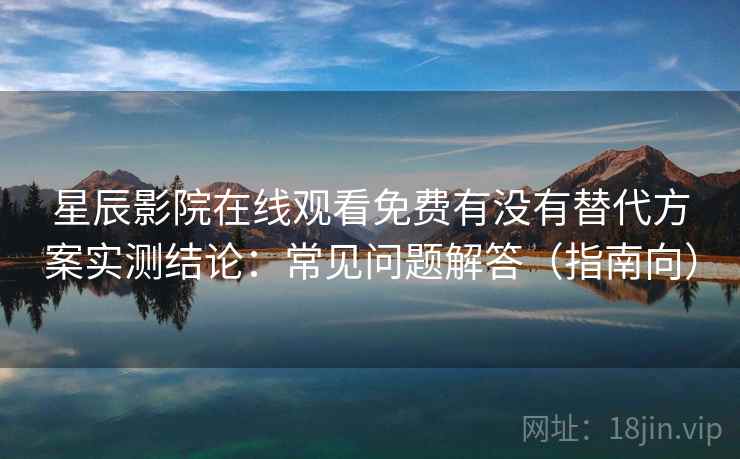 星辰影院在线观看免费有没有替代方案实测结论:常见问题解答(指南向) 星辰影院在线观看免费有没有替代方案实测结论:常见问题解答(指南向)