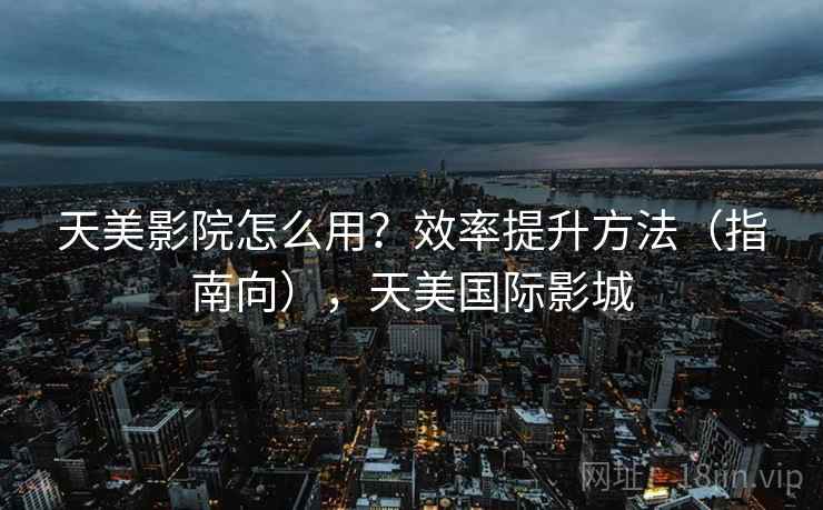 天美影院怎么用？效率提升方法（指南向），天美国际影城