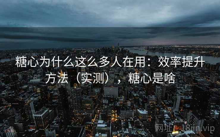 糖心为什么这么多人在用：效率提升方法（实测），糖心是啥