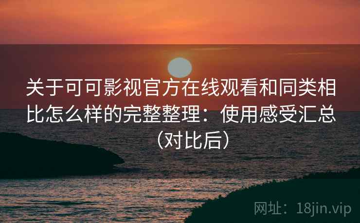 关于可可影视官方在线观看和同类相比怎么样的完整整理：使用感受汇总（对比后）