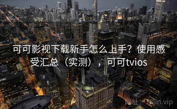 可可影视下载新手怎么上手？使用感受汇总（实测），可可tvios
