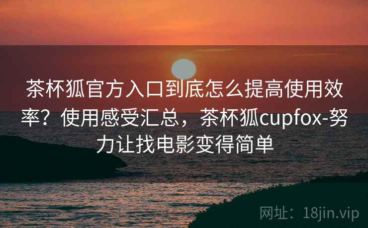 茶杯狐官方入口到底怎么提高使用效率？使用感受汇总，茶杯狐cupfox-努力让找电影变得简单