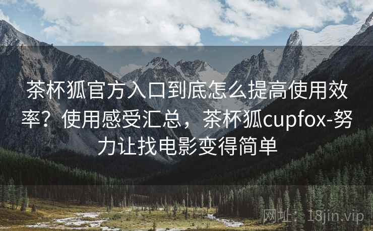 茶杯狐官方入口到底怎么提高使用效率？使用感受汇总，茶杯狐cupfox-努力让找电影变得简单