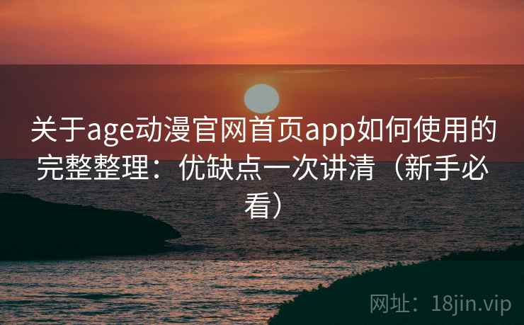 关于age动漫官网首页app如何使用的完整整理：优缺点一次讲清（新手必看）