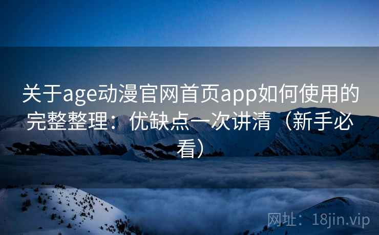 关于age动漫官网首页app如何使用的完整整理:优缺点一次讲清(新手必看) 关于age动漫官网首页app如何使用的完整整理:优缺点一次讲清(新手必看)