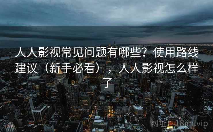 人人影视常见问题有哪些?使用路线建议(新手必看),人人影视怎么样了 人人影视常见问题有哪些?使用路线建议(新手必看),人人影视怎么样了