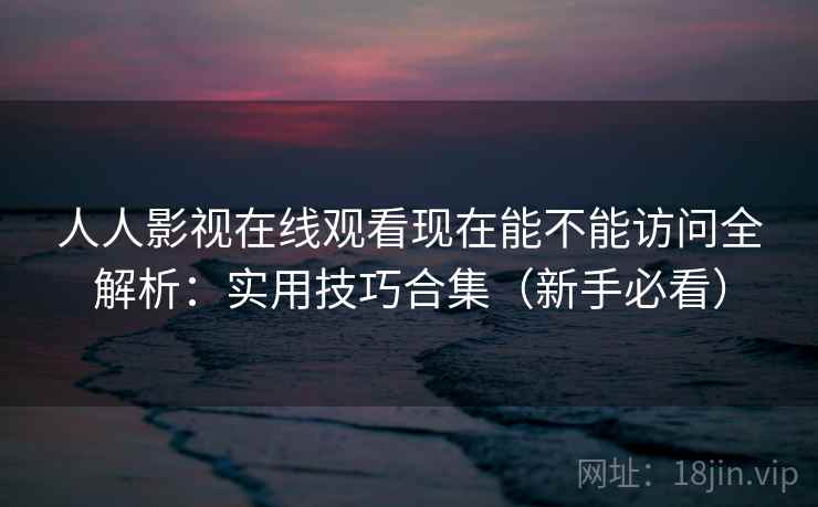 人人影视在线观看现在能不能访问全解析:实用技巧合集(新手必看) 人人影视在线观看现在能不能访问全解析:实用技巧合集(新手必看)