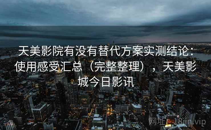 天美影院有没有替代方案实测结论：使用感受汇总（完整整理），天美影城今日影讯