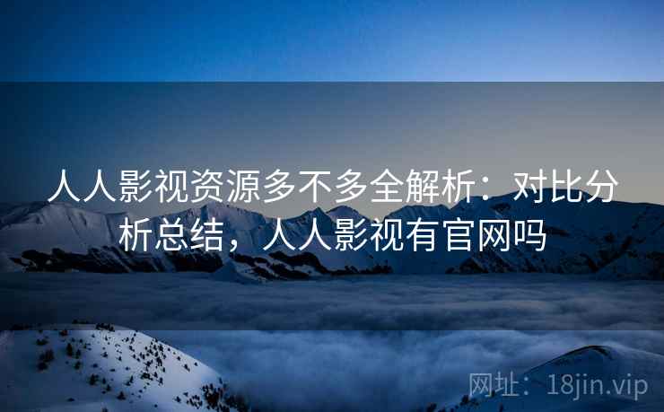 人人影视资源多不多全解析：对比分析总结，人人影视有官网吗