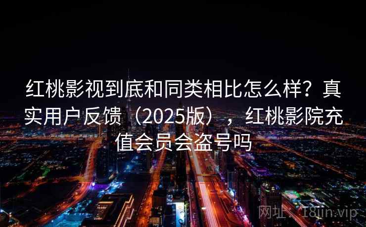 红桃影视到底和同类相比怎么样？真实用户反馈（2025版），红桃影院充值会员会盗号吗