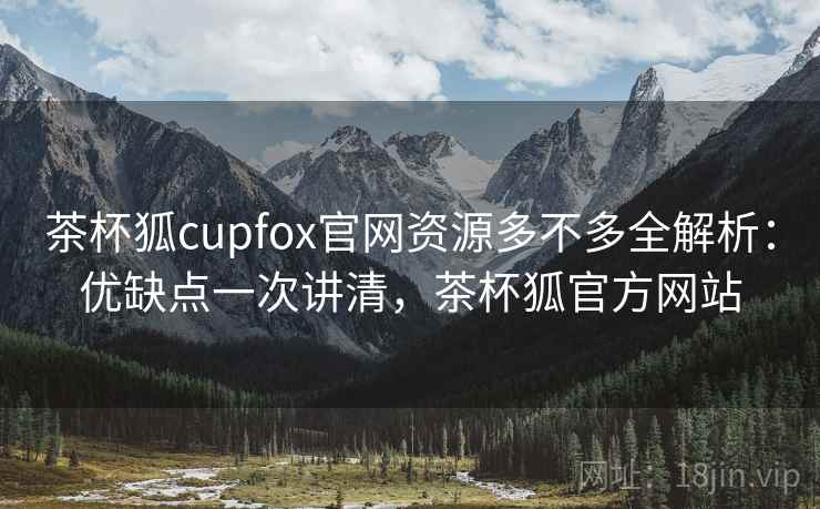 茶杯狐cupfox官网资源多不多全解析：优缺点一次讲清，茶杯狐官方网站