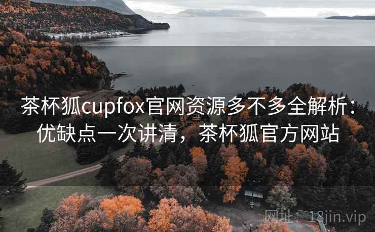 茶杯狐cupfox官网资源多不多全解析：优缺点一次讲清，茶杯狐官方网站