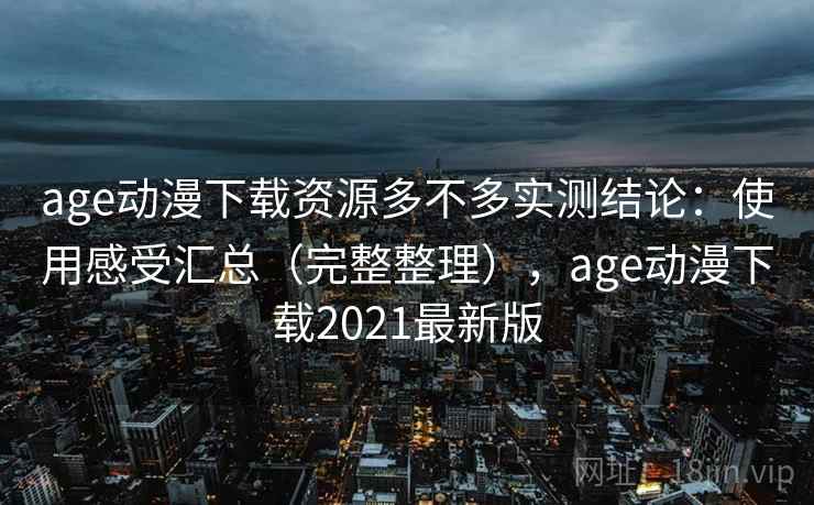 age动漫下载资源多不多实测结论：使用感受汇总（完整整理），age动漫下载2021最新版