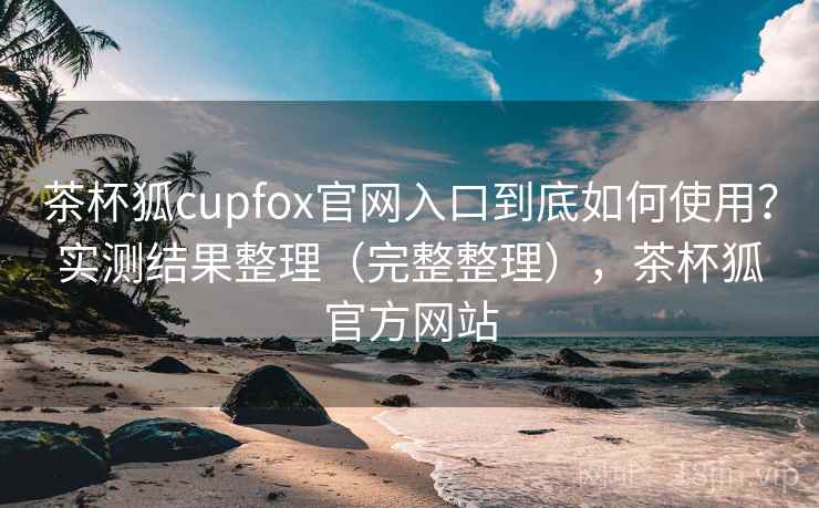 茶杯狐cupfox官网入口到底如何使用?实测结果整理(完整整理),茶杯狐官方网站 茶杯狐cupfox官网入口到底如何使用?实测结果整理(完整整理),茶杯狐官方网站