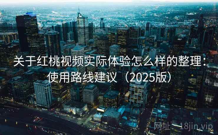 关于红桃视频实际体验怎么样的整理：使用路线建议（2025版）