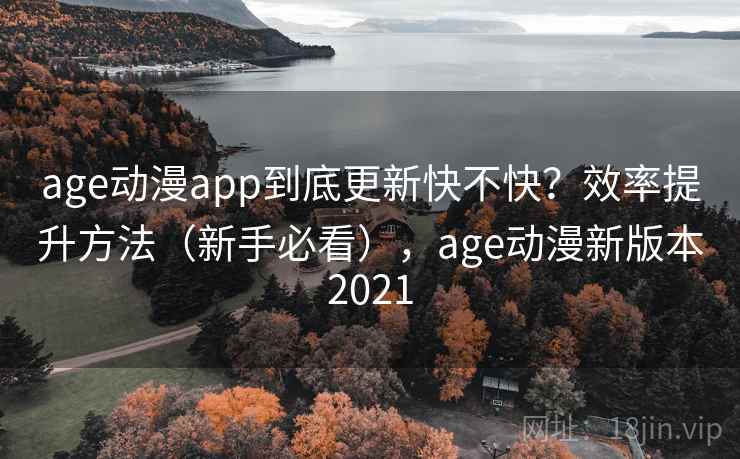age动漫app到底更新快不快?效率提升方法(新手必看),age动漫新版本2021 age动漫app到底更新快不快?效率提升方法(新手必看),age动漫新版本2021