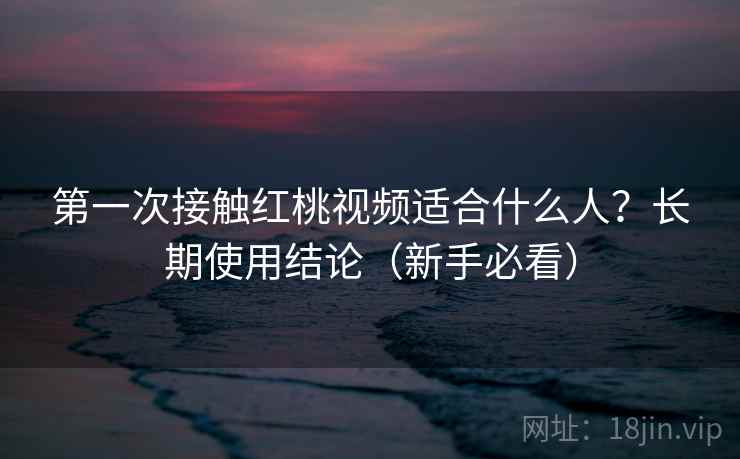 第一次接触红桃视频适合什么人？长期使用结论（新手必看）
