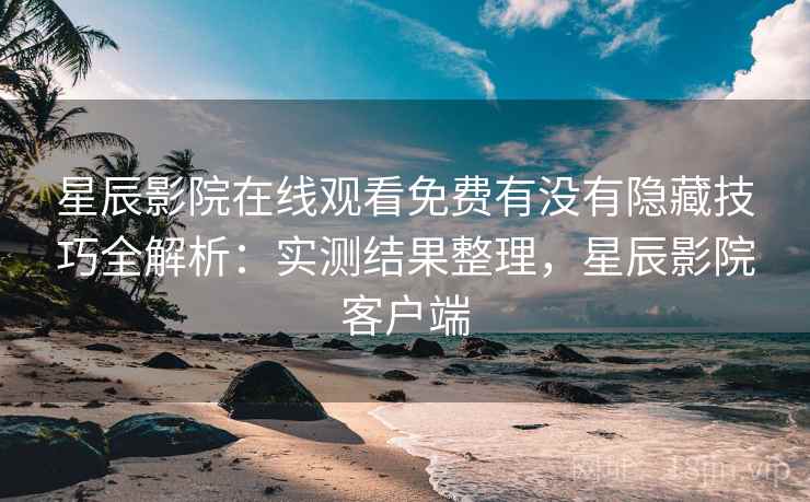 星辰影院在线观看免费有没有隐藏技巧全解析：实测结果整理，星辰影院客户端