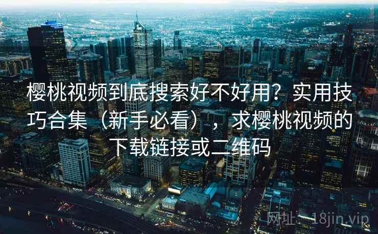 樱桃视频到底搜索好不好用？实用技巧合集（新手必看），求樱桃视频的下载链接或二维码