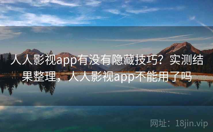 人人影视app有没有隐藏技巧？实测结果整理，人人影视app不能用了吗