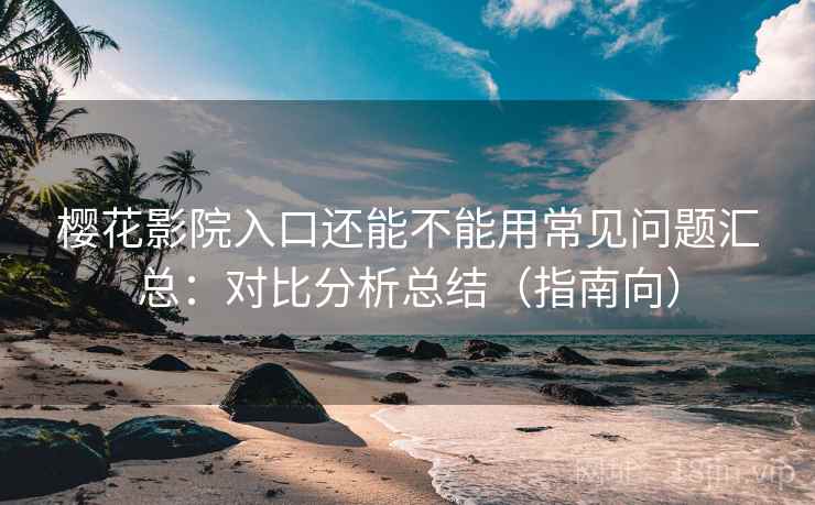 樱花影院入口还能不能用常见问题汇总：对比分析总结（指南向）