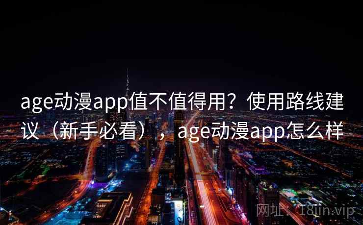 age动漫app值不值得用？使用路线建议（新手必看），age动漫app怎么样
