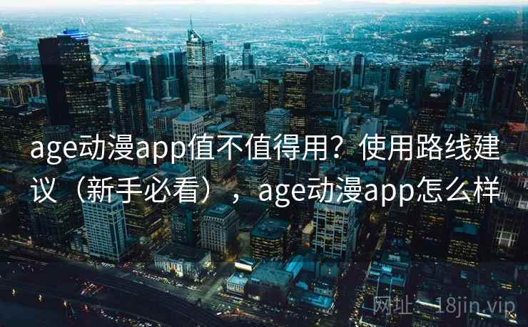 age动漫app值不值得用？使用路线建议（新手必看），age动漫app怎么样