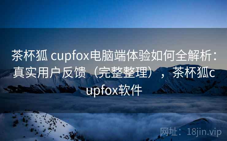 茶杯狐 cupfox电脑端体验如何全解析:真实用户反馈(完整整理),茶杯狐cupfox软件 茶杯狐 cupfox电脑端体验如何全解析:真实用户反馈(完整整理),茶杯狐cupfox软件