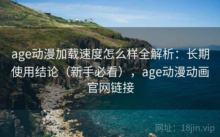 age动漫加载速度怎么样全解析:长期使用结论(新手必看),age动漫动画官网链接