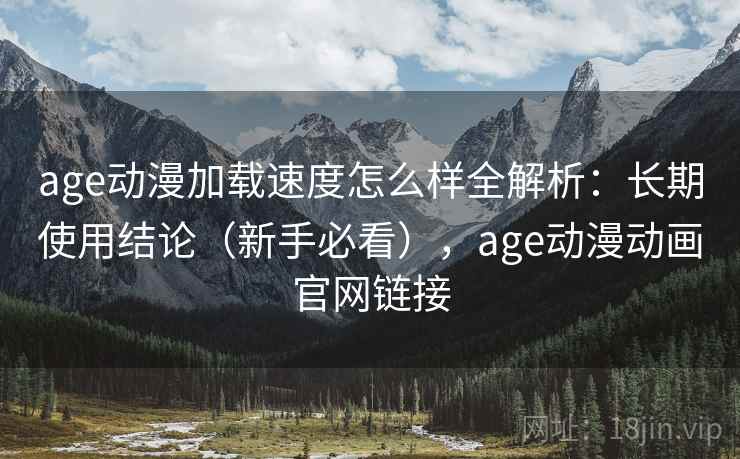 age动漫加载速度怎么样全解析：长期使用结论（新手必看），age动漫动画官网链接