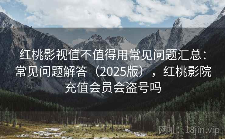 红桃影视值不值得用常见问题汇总：常见问题解答（2025版），红桃影院充值会员会盗号吗