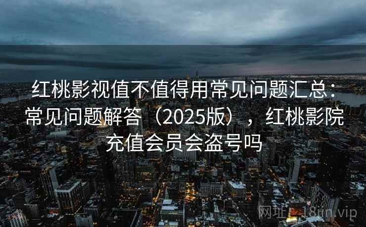 红桃影视值不值得用常见问题汇总:常见问题解答(2025版),红桃影院充值会员会盗号吗 红桃影视值不值得用常见问题汇总:常见问题解答(2025版),红桃影院充值会员会盗号吗