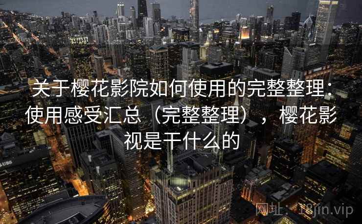 关于樱花影院如何使用的完整整理：使用感受汇总（完整整理），樱花影视是干什么的