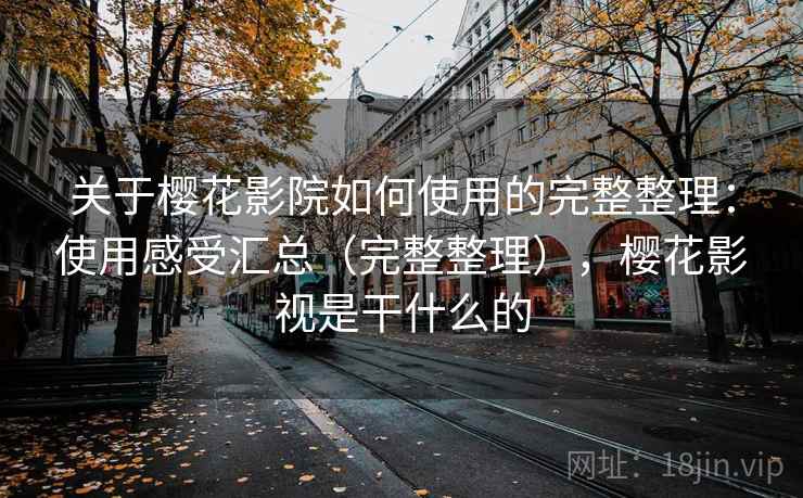 关于樱花影院如何使用的完整整理:使用感受汇总(完整整理),樱花影视是干什么的 关于樱花影院如何使用的完整整理:使用感受汇总(完整整理),樱花影视是干什么的