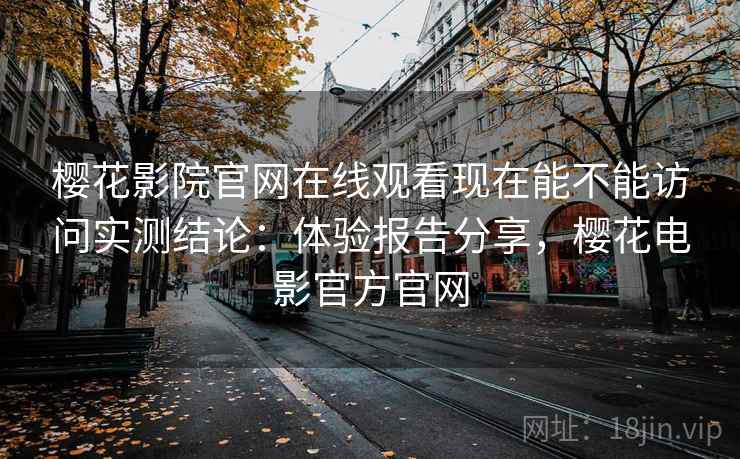 樱花影院官网在线观看现在能不能访问实测结论:体验报告分享,樱花电影官方官网 樱花影院官网在线观看现在能不能访问实测结论:体验报告分享,樱花电影官方官网