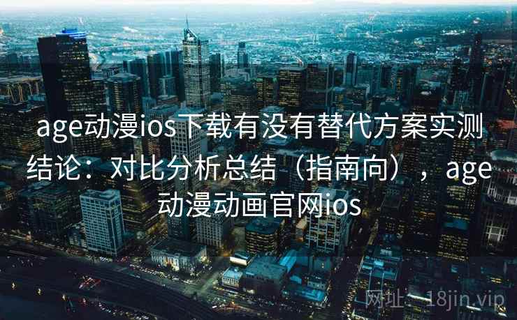 age动漫ios下载有没有替代方案实测结论：对比分析总结（指南向），age动漫动画官网ios
