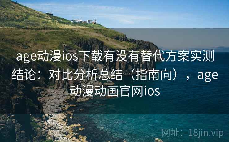age动漫ios下载有没有替代方案实测结论：对比分析总结（指南向），age动漫动画官网ios
