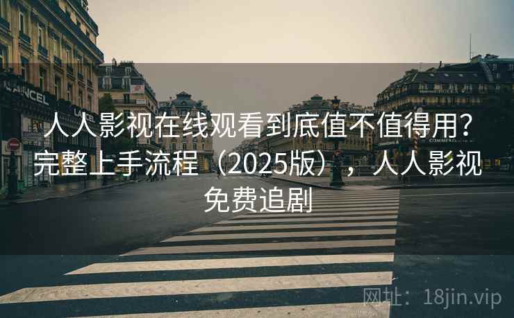 人人影视在线观看到底值不值得用？完整上手流程（2025版），人人影视免费追剧