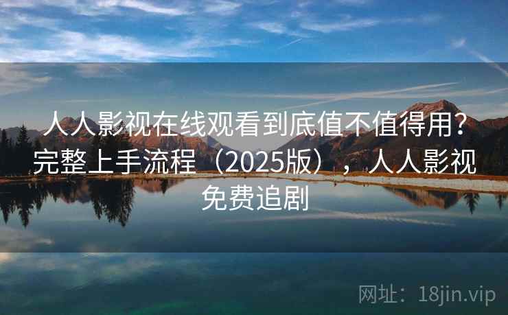 人人影视在线观看到底值不值得用？完整上手流程（2025版），人人影视免费追剧