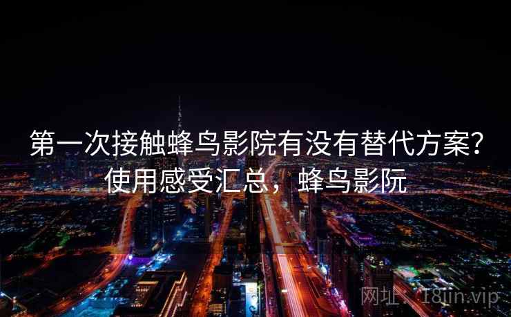 第一次接触蜂鸟影院有没有替代方案？使用感受汇总，蜂鸟影阮